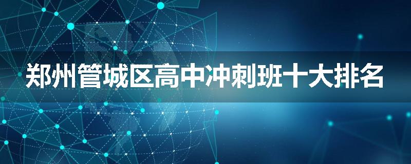 郑州管城区高中冲刺班十大排名