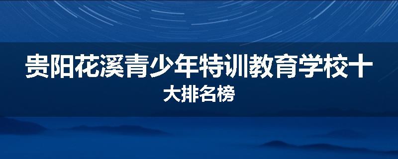 贵阳花溪青少年特训教育学校十大排名榜