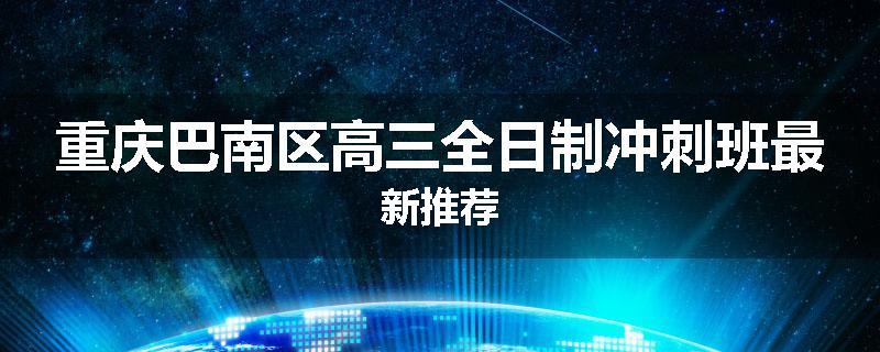 重庆巴南区高三全日制冲刺班最新推荐