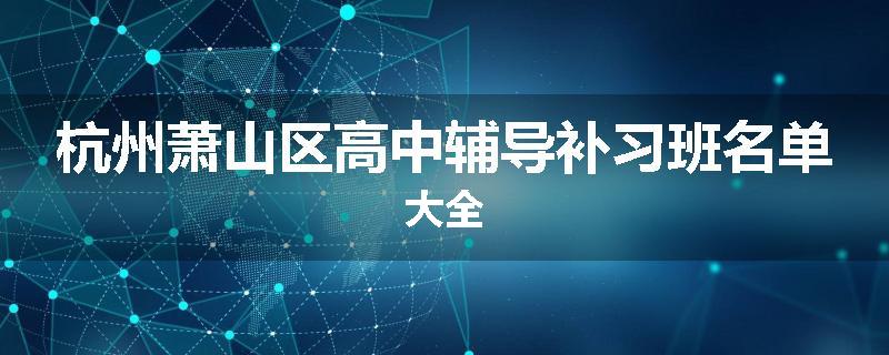 杭州萧山区高中辅导补习班名单大全