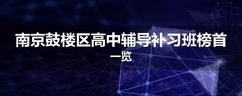 南京鼓楼区高中辅导补习班榜首一览