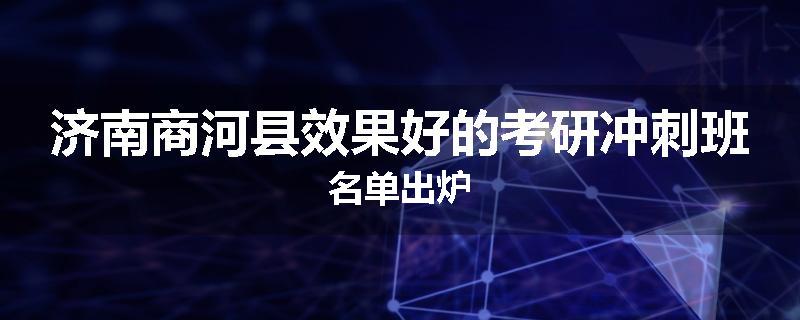 济南商河县效果好的考研冲刺班名单出炉