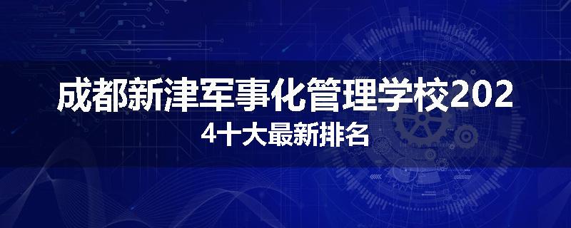 成都新津军事化管理学校2024十大最新排名