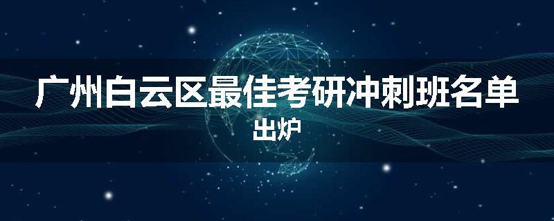 广州白云区最佳考研冲刺班名单出炉