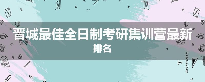 晋城最佳全日制考研集训营最新排名