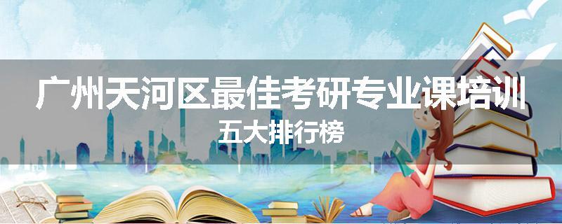 广州天河区最佳考研专业课培训五大排行榜