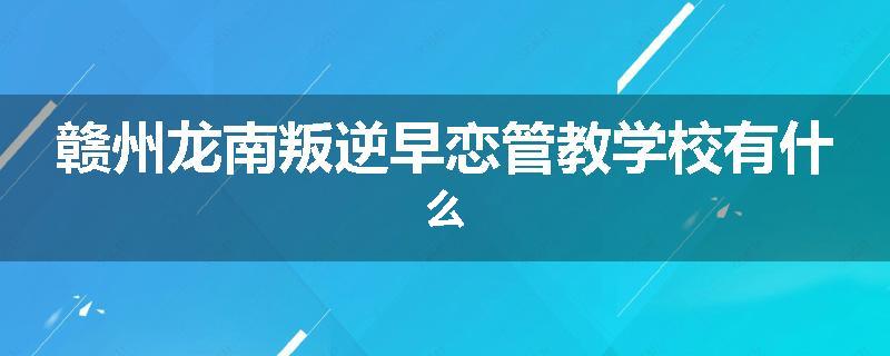赣州龙南叛逆早恋管教学校有什么