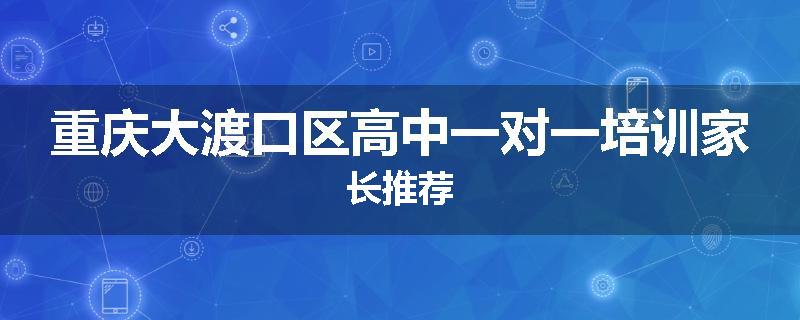 重庆大渡口区高中一对一培训家长推荐