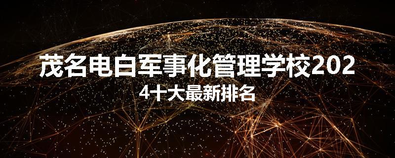 茂名电白军事化管理学校2024十大最新排名