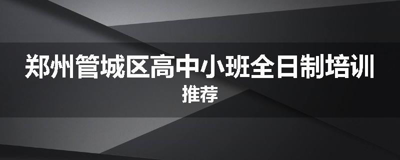 郑州管城区高中小班全日制培训推荐