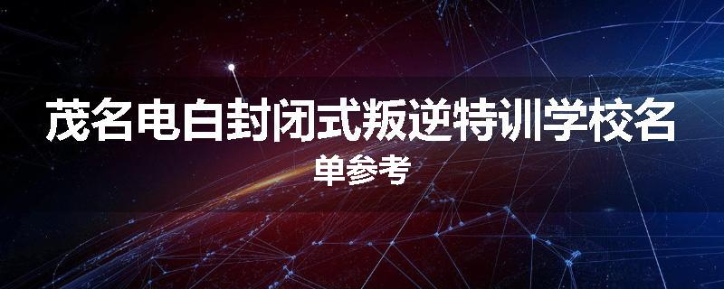 茂名电白封闭式叛逆特训学校名单参考