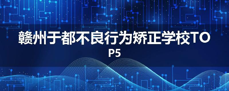 赣州于都不良行为矫正学校TOP5