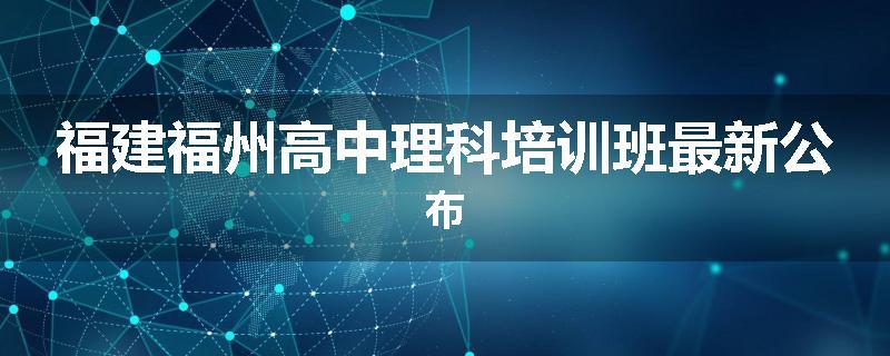 福建福州高中理科培训班最新公布