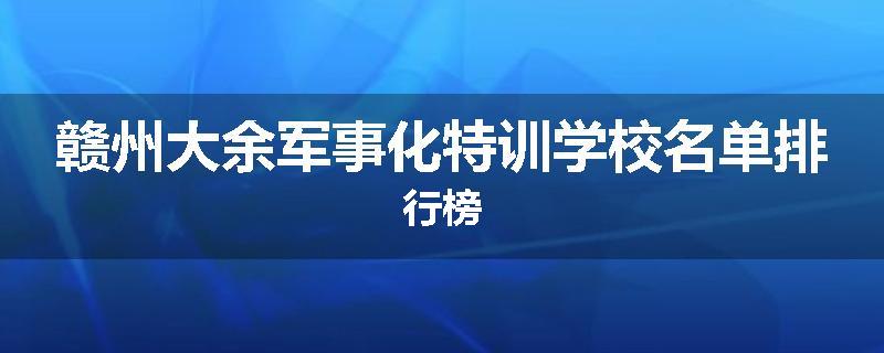 赣州大余军事化特训学校名单排行榜
