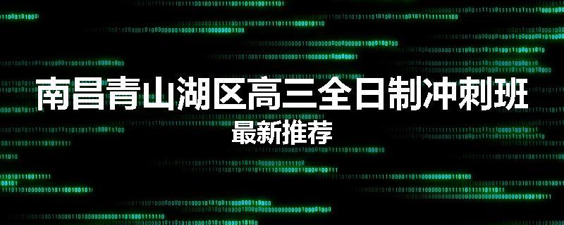 南昌青山湖区高三全日制冲刺班最新推荐
