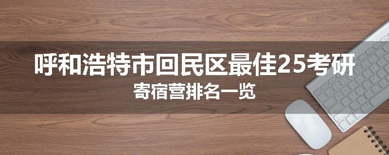 呼和浩特市回民区最佳25考研寄宿营排名一览