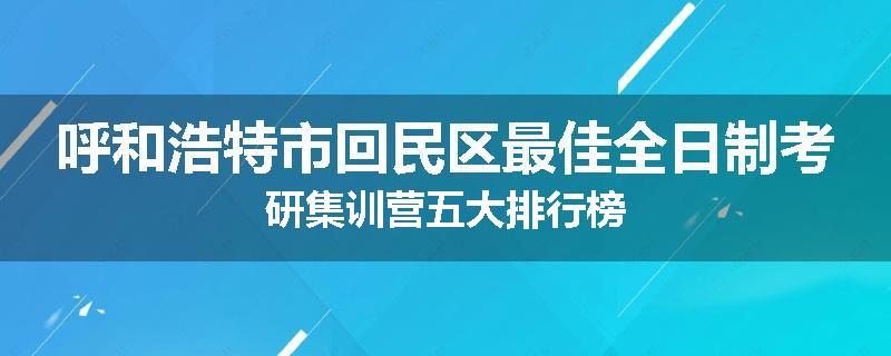 呼和浩特市回民区最佳全日制考研集训营五大排行榜
