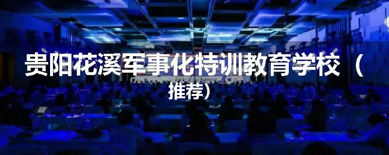 贵阳花溪军事化特训教育学校（推荐）