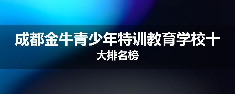成都金牛青少年特训教育学校十大排名榜