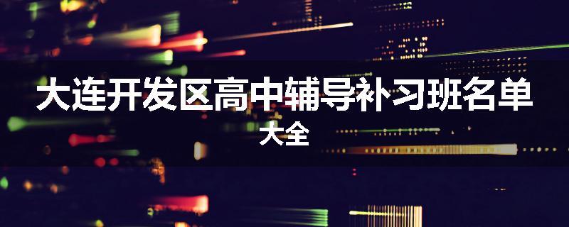 大连开发区高中辅导补习班名单大全