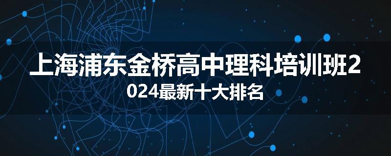 上海浦东金桥高中理科培训班2024最新十大排名