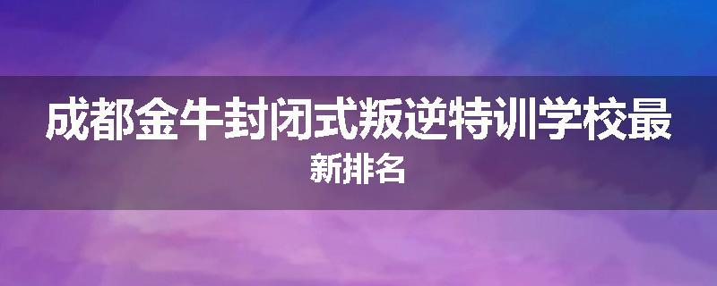 成都金牛封闭式叛逆特训学校最新排名