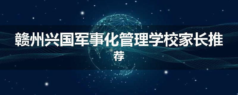 赣州兴国军事化管理学校家长推荐