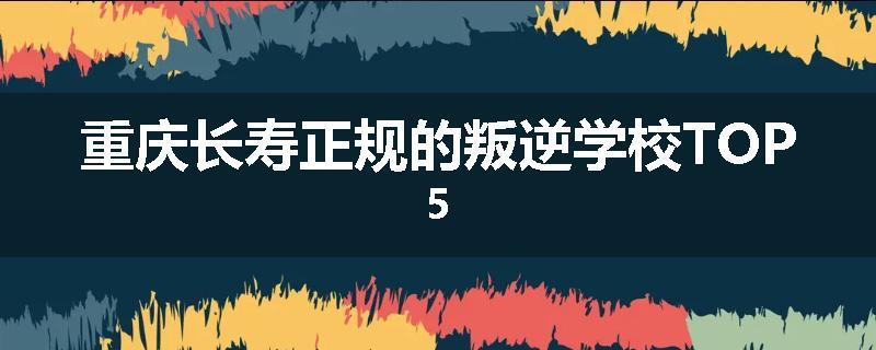 重庆长寿正规的叛逆学校TOP5