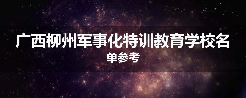 广西柳州军事化特训教育学校名单参考