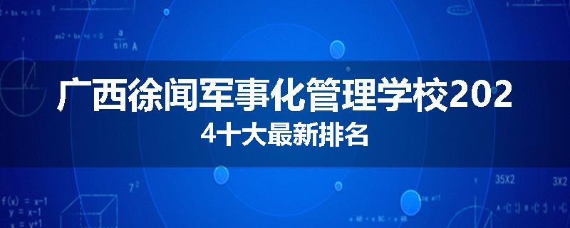 广西徐闻军事化管理学校2024十大最新排名