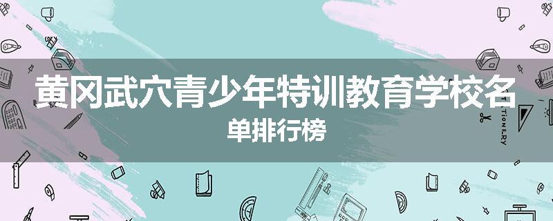 黄冈武穴青少年特训教育学校名单排行榜