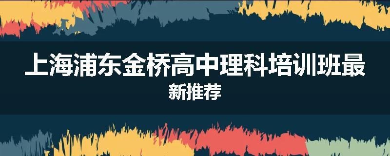 上海浦东金桥高中理科培训班最新推荐