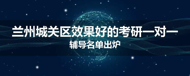 兰州城关区效果好的考研一对一辅导名单出炉