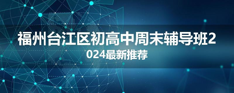 福州台江区初高中周末辅导班2024最新推荐
