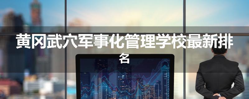 黄冈武穴军事化管理学校最新排名