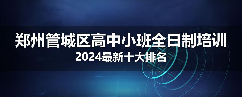 郑州管城区高中小班全日制培训2024最新十大排名