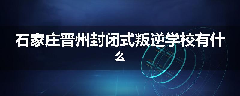 石家庄晋州封闭式叛逆学校有什么
