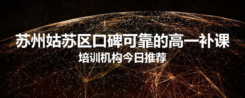 苏州姑苏区口碑可靠的高一补课培训机构今日推荐