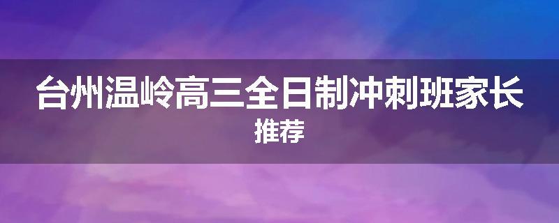 台州温岭高三全日制冲刺班家长推荐