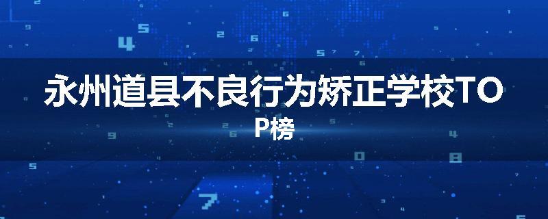 永州道县不良行为矫正学校TOP榜