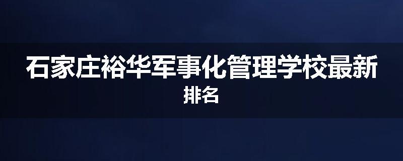 石家庄裕华军事化管理学校最新排名