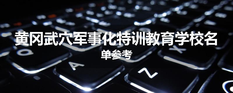 黄冈武穴军事化特训教育学校名单参考