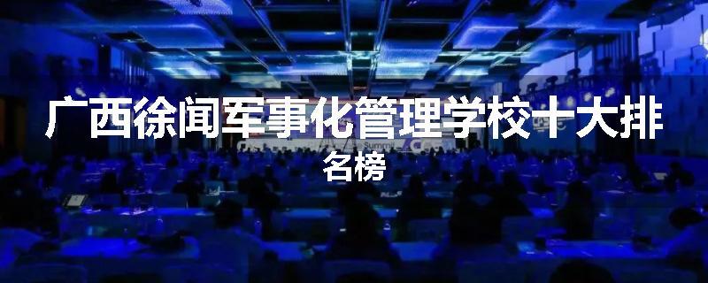 广西徐闻军事化管理学校十大排名榜