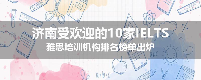 济南受欢迎的10家IELTS雅思培训机构排名榜单出炉