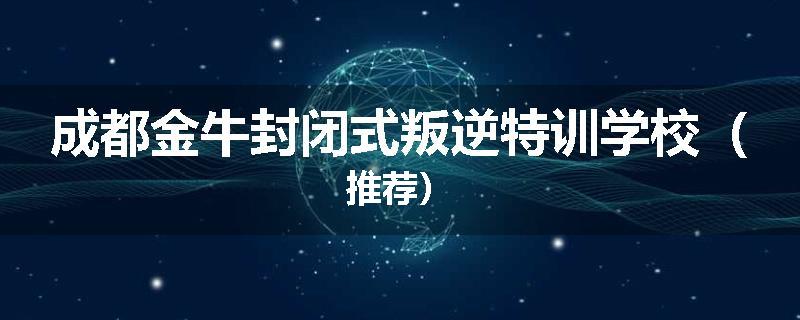 成都金牛封闭式叛逆特训学校（推荐）