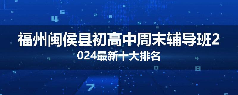 福州闽侯县初高中周末辅导班2024最新十大排名