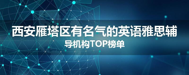 西安雁塔区有名气的英语雅思辅导机构TOP榜单