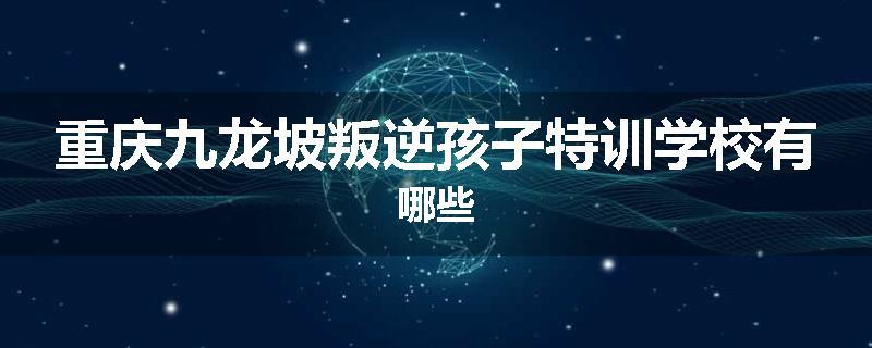 重庆九龙坡叛逆孩子特训学校有哪些