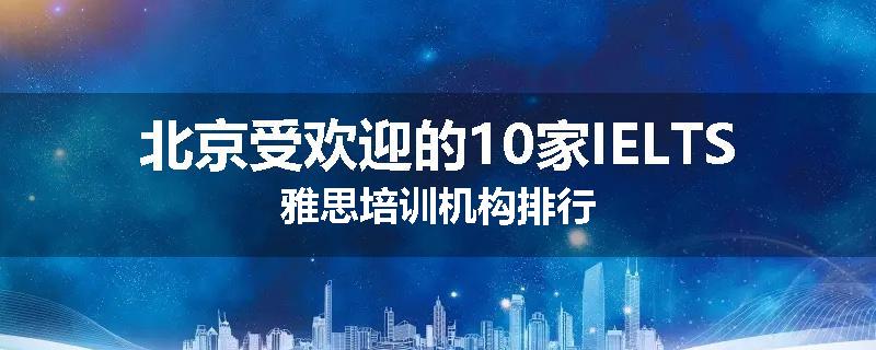北京受欢迎的10家IELTS雅思培训机构排行