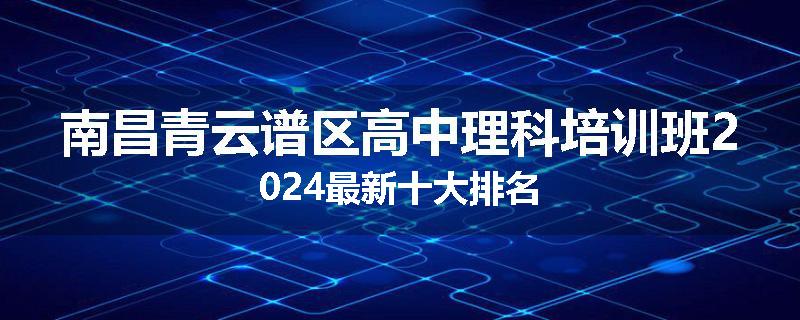 南昌青云谱区高中理科培训班2024最新十大排名